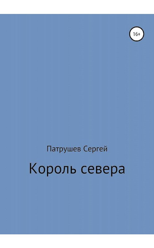 Обложка книги «Король севера» автора Сергейа Патрушева издание 2019 года. ISBN 9785532084773.