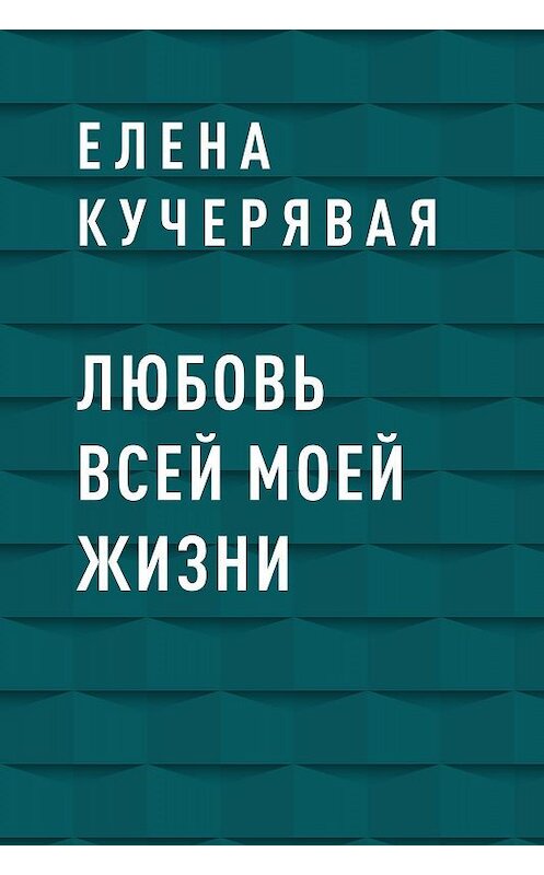 Обложка книги «Любовь всей моей жизни» автора Елены Кучерявая.