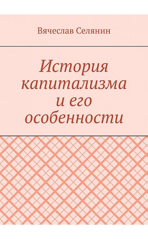 Обложка книги «История капитализма и его особенности» автора Вячеслава Селянина. ISBN 9785449847744.