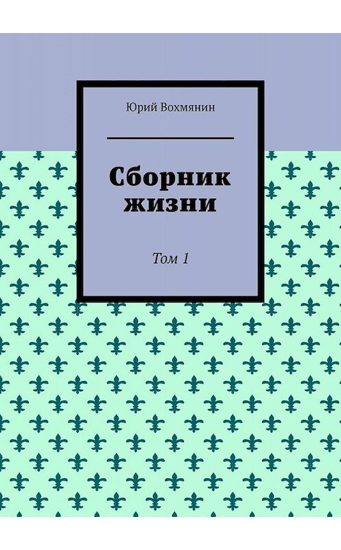 Обложка книги «Сборник жизни. Том 1» автора Юрия Вохмянина. ISBN 9785005066510.