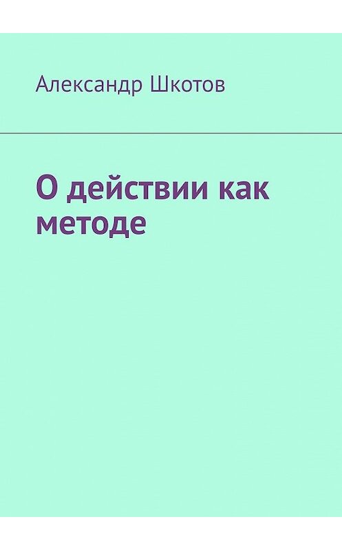 Обложка книги «О действии как методе» автора Александра Шкотова. ISBN 9785449372581.