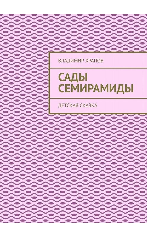 Обложка книги «Сады Семирамиды. Детская сказка» автора Владимира Храпова. ISBN 9785005017680.