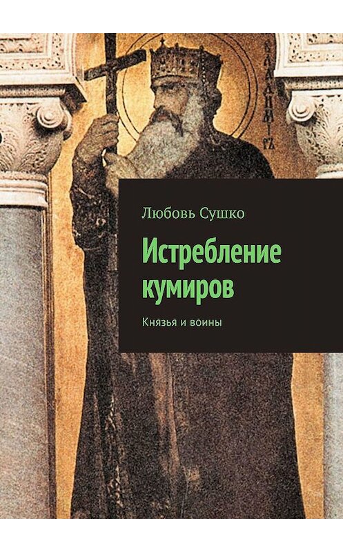 Обложка книги «Истребление кумиров. Князья и воины» автора Любовь Сушко. ISBN 9785449085511.