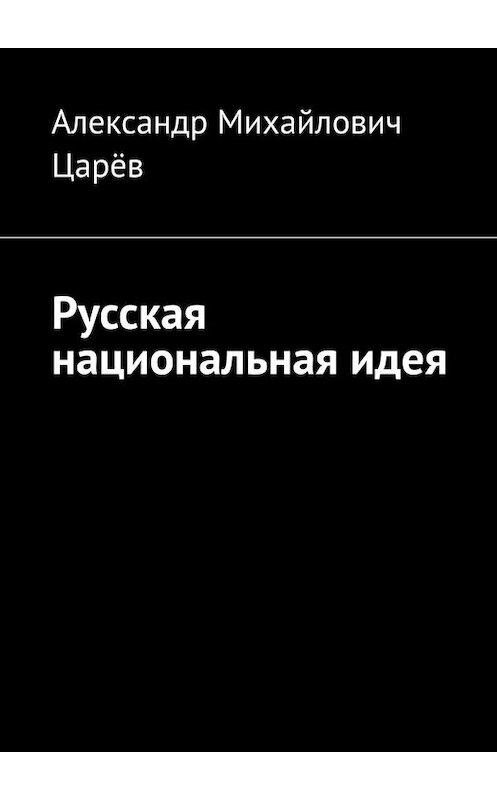 Обложка книги «Русская национальная идея» автора Александра Царёва. ISBN 9785449695604.