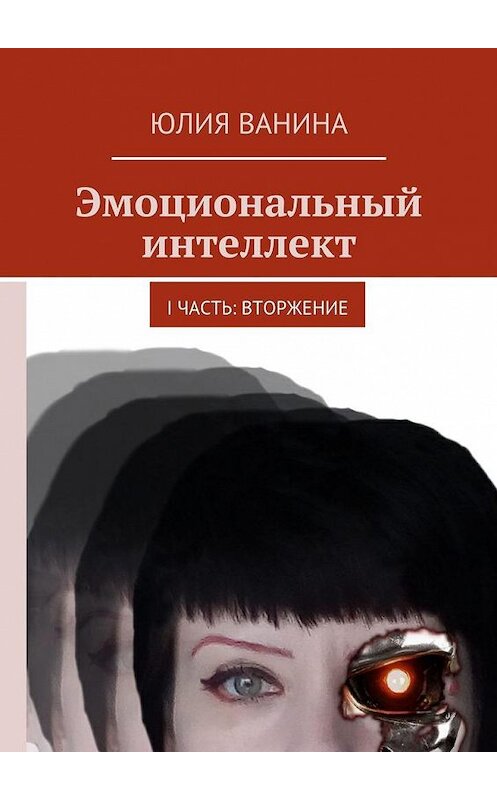 Обложка книги «Эмоциональный интеллект. I часть: Вторжение» автора Юлии Ванины. ISBN 9785449064301.