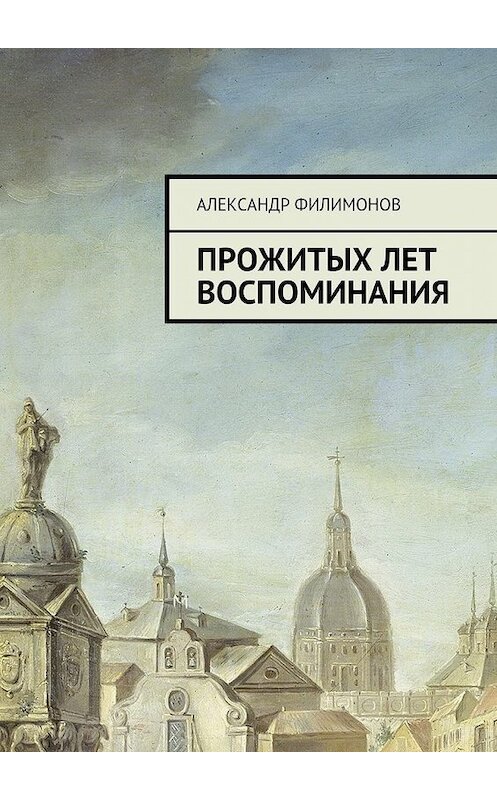 Обложка книги «Прожитых лет воспоминания» автора Александра Филимонова. ISBN 9785448557552.