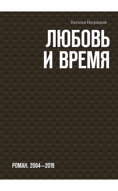 Обложка книги «Любовь и время. Роман. 2004-2019» автора Натальи Патрацкая. ISBN 9785005044426.