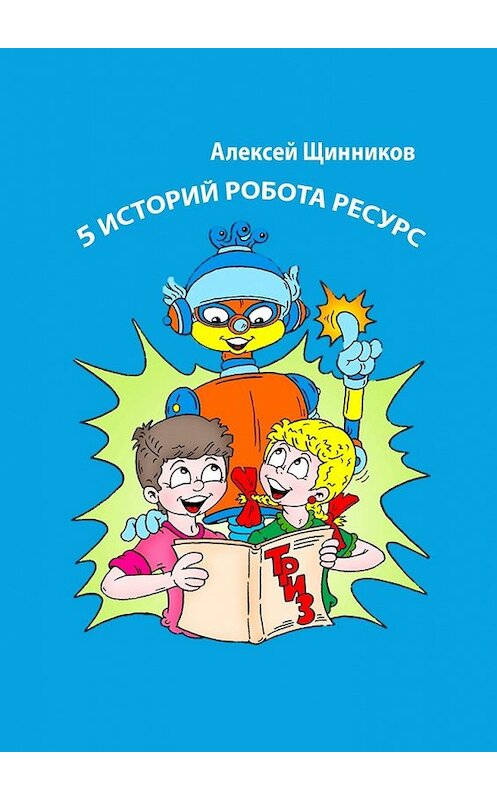 Обложка книги «5 историй робота Ресурс» автора Алексея Щинникова. ISBN 9785449385628.