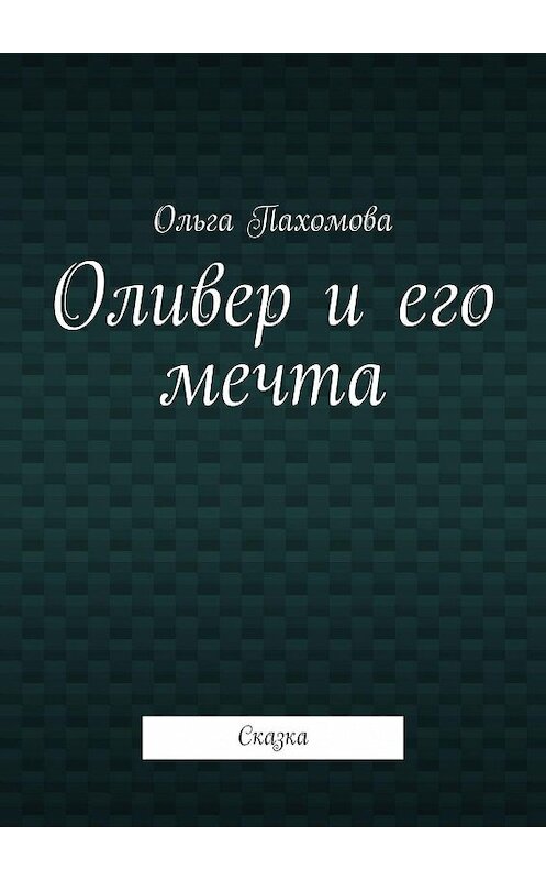 Обложка книги «Оливер и его мечта. Сказка» автора Ольги Пахомовы. ISBN 9785449005502.