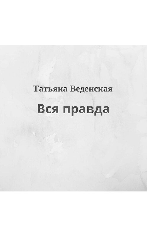 Обложка аудиокниги «Вся правда» автора Татьяны Веденская.