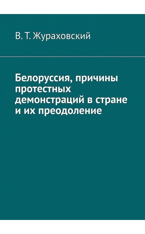 Обложка книги «Белоруссия, причины протестных демонстраций в стране и их преодоление» автора В. Жураховския. ISBN 9785005150783.