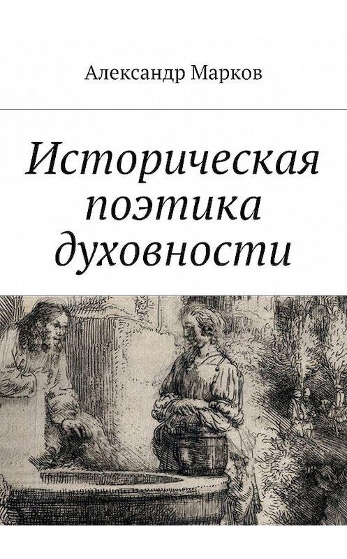 Обложка книги «Историческая поэтика духовности» автора Александра Маркова. ISBN 9785447421380.