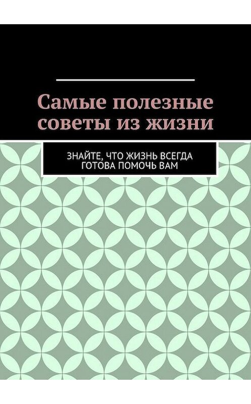 Обложка книги «Самые полезные советы из жизни. Знайте, что жизнь всегда готова помочь вам» автора Алишера Абдалиева. ISBN 9785447424657.