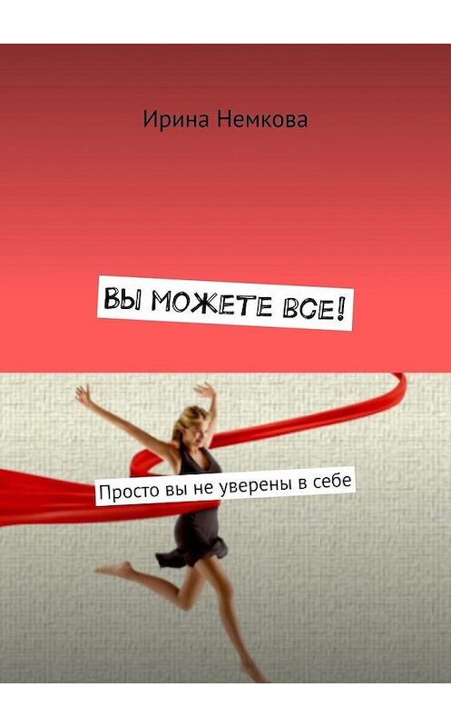 Обложка книги «Вы можете все! Просто вы не уверены в себе» автора Ириной Немковы. ISBN 9785005035318.