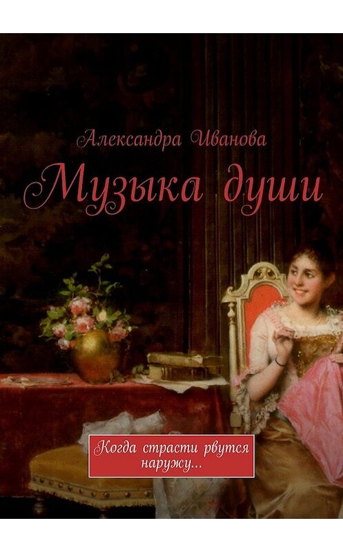 Обложка книги «Музыка души. Когда страсти рвутся наружу…» автора Александры Ивановы. ISBN 9785448505317.