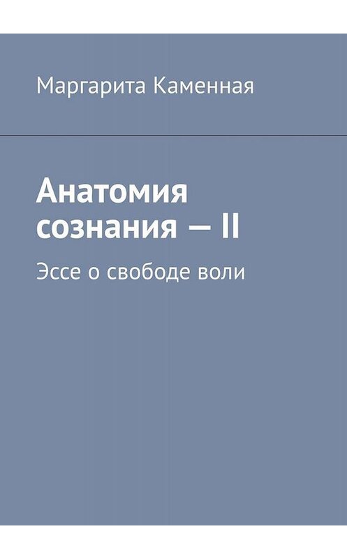 Обложка книги «Анатомия сознания – II. Эссе о свободе воли» автора Маргарити Каменная. ISBN 9785005078483.