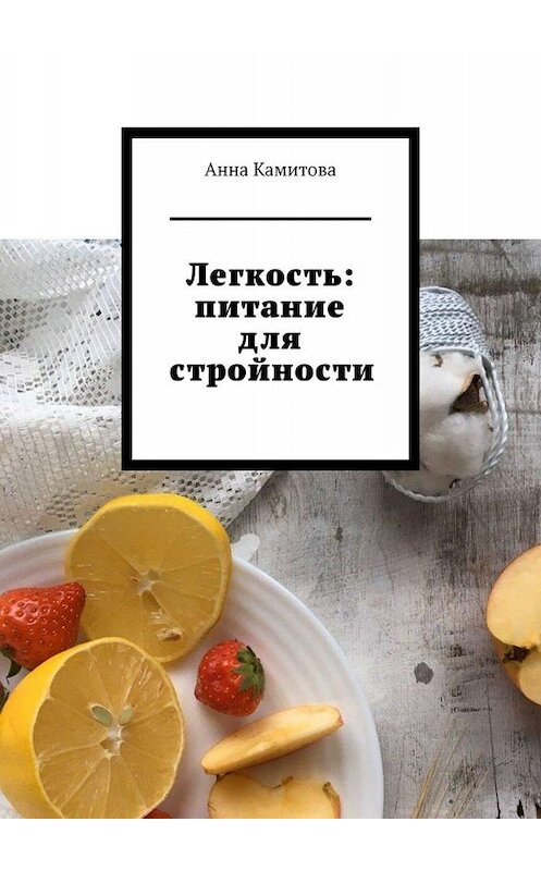 Обложка книги «Легкость: питание для стройности» автора Анны Камитовы. ISBN 9785449805652.