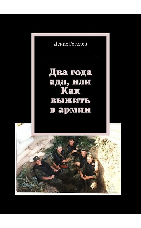 Обложка книги «Два года ада, или Как выжить в армии» автора Дениса Гоголева. ISBN 9785449070463.