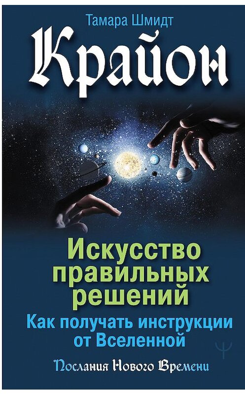 Обложка книги «Крайон. Искусство правильных решений. Как получать инструкции от Вселенной» автора Тамары Шмидта. ISBN 9785171231484.