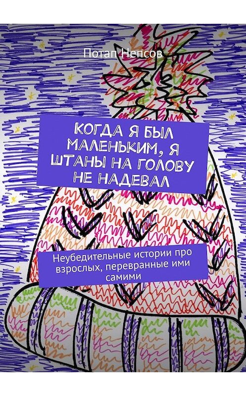 Обложка книги «Когда я был маленьким, я штаны на голову не надевал. Неубедительные истории про взрослых, перевранные ими самими» автора Потапа Непсова. ISBN 9785449833761.