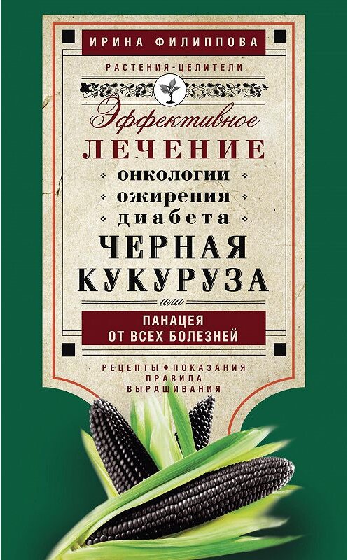 Обложка книги «Черная кукуруза, или Панацея от всех болезней. Эффективное лечение онкологии, ожирения, диабета…» автора Ириной Филипповы издание 2016 года. ISBN 9785227071620.