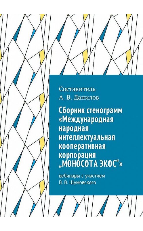 Обложка книги «Cборник стенограмм «Международная народная интеллектуальная кооперативная корпорация „МОНОСОТА ЭКОС“». Вебинары с участием В. В. Шумовского» автора Артема Данилова. ISBN 9785448586811.