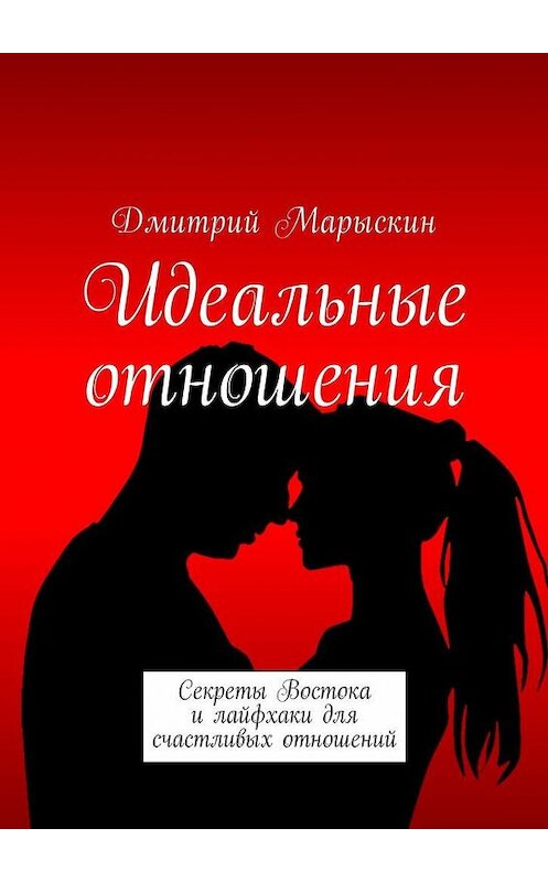 Обложка книги «Идеальные отношения. Секреты Востока и лайфхаки для счастливых отношений» автора Дмитрия Марыскина. ISBN 9785449002150.