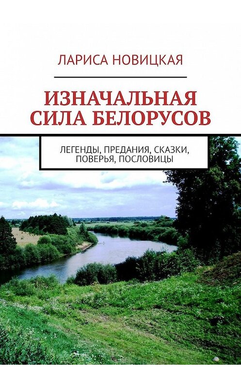 Обложка книги «Изначальная сила белорусов. Легенды, предания, сказки, поверья, пословицы» автора Лариси Новицкая. ISBN 9785449643094.