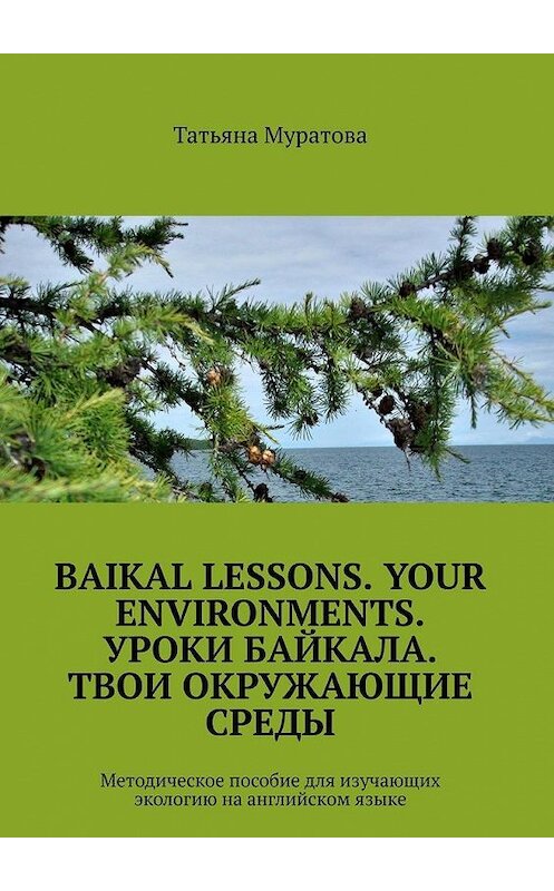 Обложка книги «Baikal lessons. Your environments. Уроки Байкала. Твои окружающие среды. Методическое пособие для изучающих экологию на английском языке» автора Татьяны Муратовы. ISBN 9785449895387.