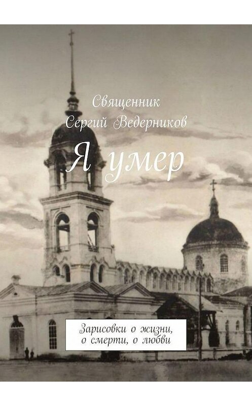 Обложка книги «Я умер. Зарисовки о жизни, о смерти, о любви» автора Священника Сергия Ведерникова. ISBN 9785005137807.