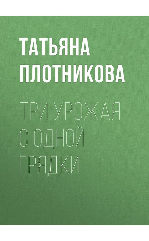 Обложка книги «Три урожая с одной грядки» автора Татьяны Плотниковы издание 2020 года.