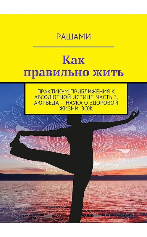 Обложка книги «Как правильно жить. Практикум приближения к абсолютной истине. Часть 3. Аюрведа – наука о здоровой жизни. ЗОЖ» автора Рашами. ISBN 9785448370199.