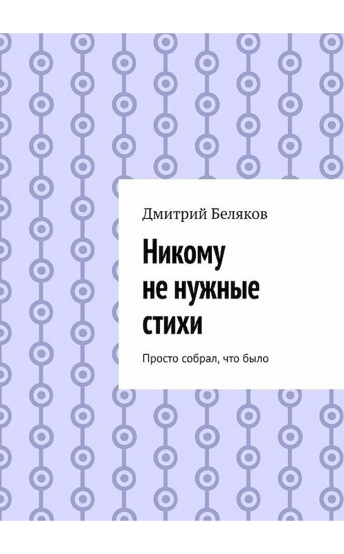 Обложка книги «Никому не нужные стихи. Просто собрал, что было» автора Дмитрия Белякова. ISBN 9785005064233.