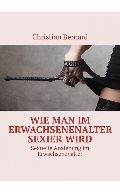 Обложка книги «Wie man im Erwachsenenalter sexier wird. Sexuelle Anziehung im Erwachsenenalter» автора Christian Bernard. ISBN 9785449315205.