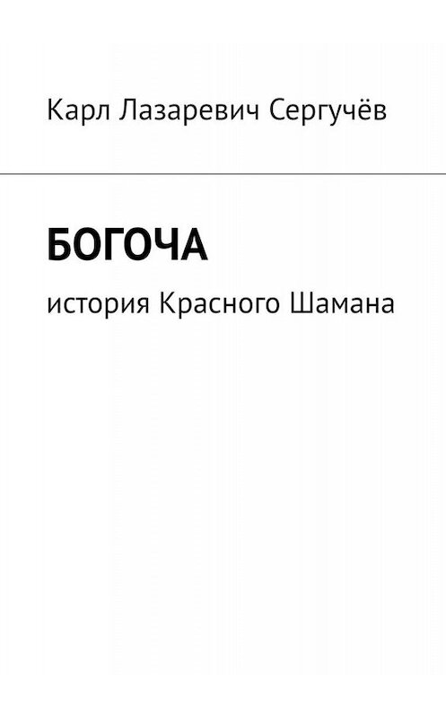 Обложка книги «Богоча. История Красного Шамана» автора Карла Сергучёва. ISBN 9785005051363.