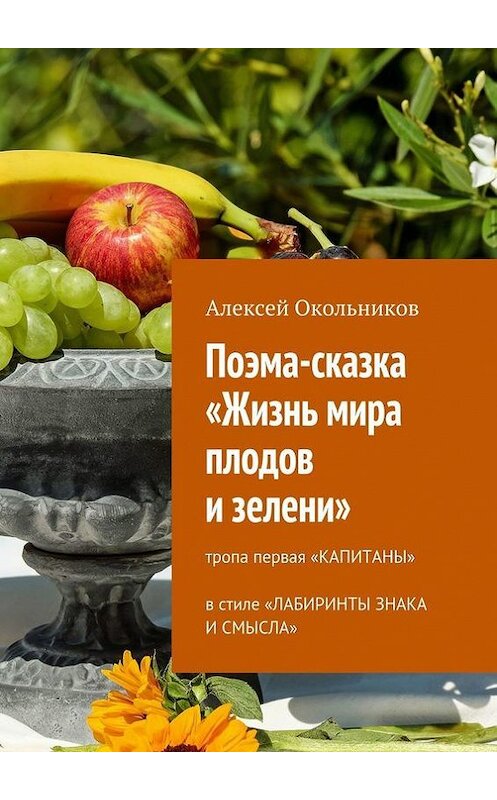 Обложка книги «Поэма-сказка «Жизнь мира плодов и зелени». Тропа первая «Капитаны» в стиле «Лабиринты знака и смысла»» автора Алексея Окольникова. ISBN 9785448323324.