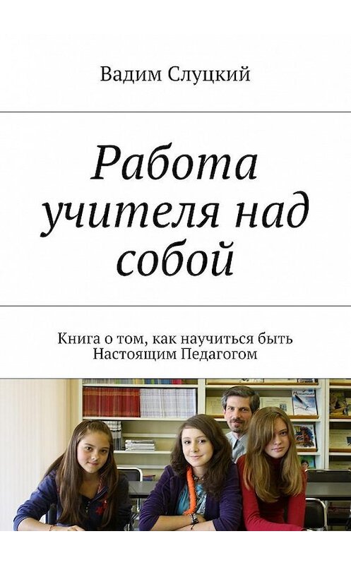 Обложка книги «Работа учителя над собой. Книга о том, как научиться быть Настоящим Педагогом» автора Вадима Слуцкия. ISBN 9785448526664.