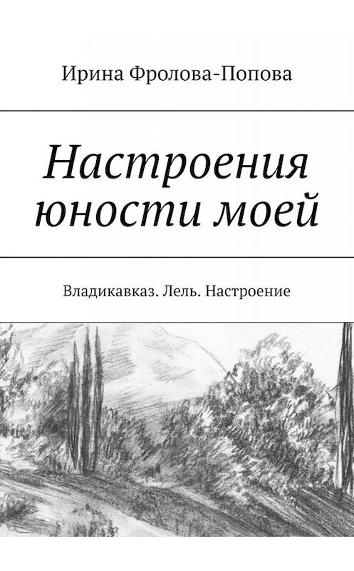 Обложка книги «Настроения юности моей. Владикавказ. Лель. Настроение» автора Ириной Фролова-Поповы. ISBN 9785449666659.