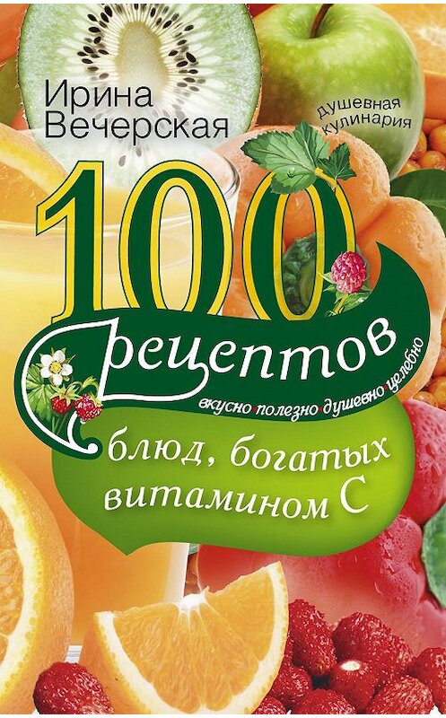 Обложка книги «100 рецептов блюд, богатых витамином С. Вкусно, полезно, душевно, целебно» автора Ириной Вечерская издание 2014 года. ISBN 9785227049179.