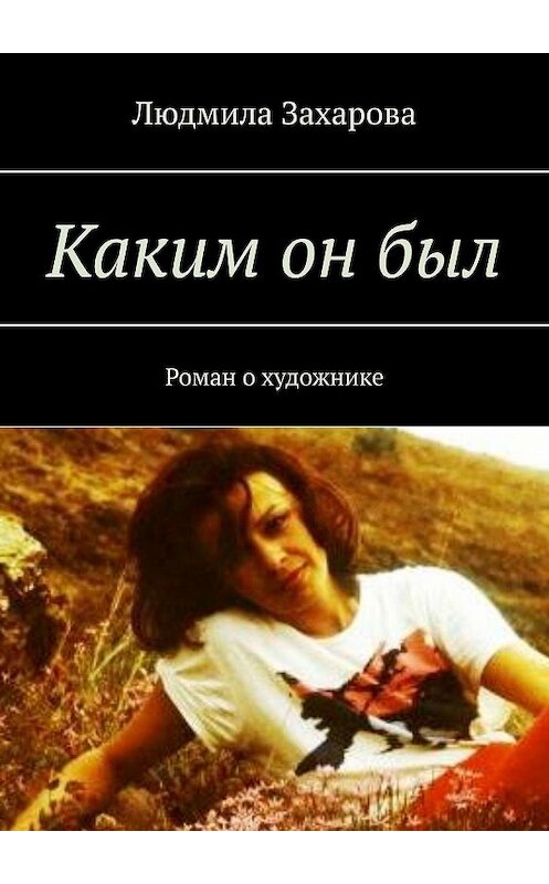 Обложка книги «Каким он был. Роман о художнике» автора Людмилы Захаровы. ISBN 9785448532269.