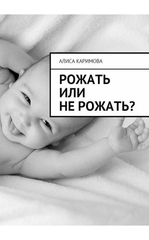 Обложка книги «Рожать или не рожать?» автора Алиси Каримовы. ISBN 9785449007209.