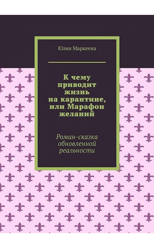 Обложка книги «К чему приводит жизнь на карантине, или Марафон желаний. Роман-сказка обновленной реальности» автора Юлии Маркеевы. ISBN 9785449876041.