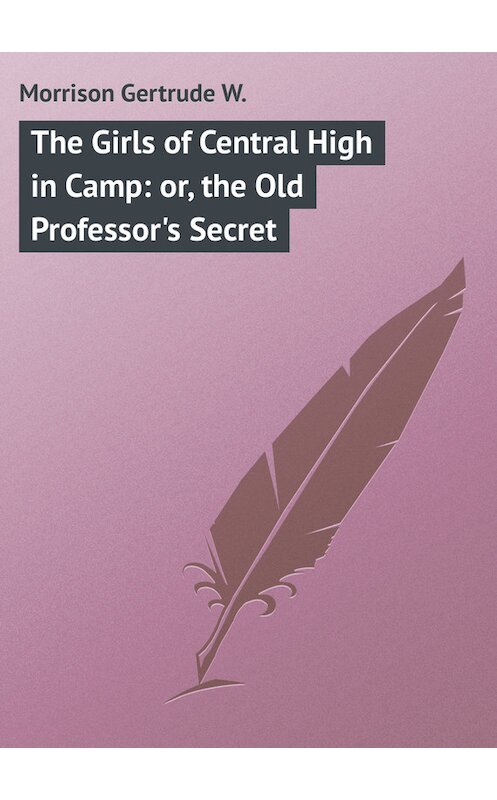 Обложка книги «The Girls of Central High in Camp: or, the Old Professor's Secret» автора Gertrude Morrison.