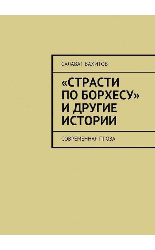 Обложка книги ««Страсти по Борхесу» и другие истории. Современная проза» автора Салавата Вахитова. ISBN 9785448360459.