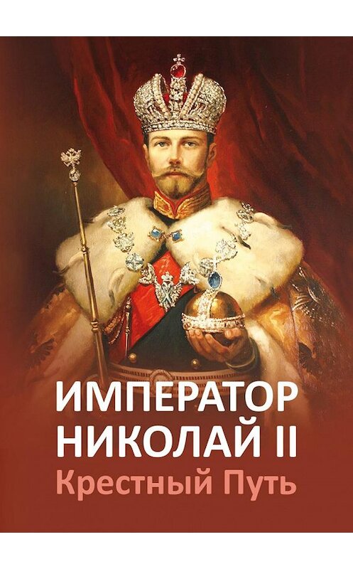 Обложка книги «Император Николай II. Крестный Путь» автора Неустановленного Автора издание 2015 года. ISBN 9785990789456.