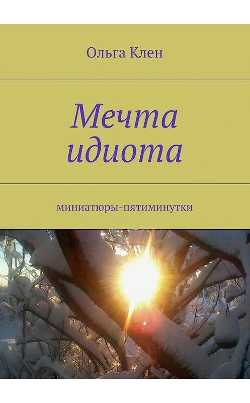 Обложка книги «Мечта идиота. Миниатюры-пятиминутки» автора Ольги Клена. ISBN 9785448366048.
