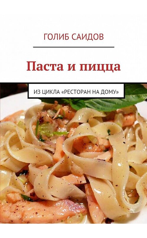 Обложка книги «Паста и пицца. Из цикла «Ресторан на дому»» автора Голиба Саидова. ISBN 9785447403690.