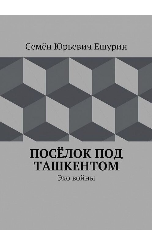 Обложка книги «Посёлок под Ташкентом. Эхо войны» автора Семёна Ешурина. ISBN 9785448347351.