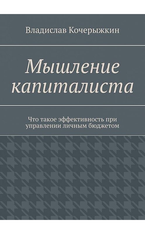 Обложка книги «Мышление капиталиста. Что такое эффективность при управлении личным бюджетом» автора Владислава Кочерыжкина. ISBN 9785005176257.