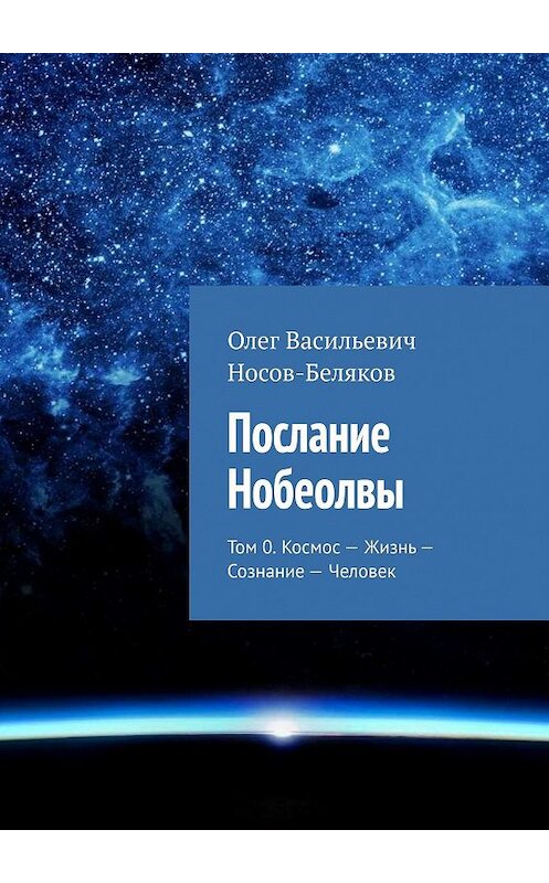 Обложка книги «Послание Нобеолвы. Том 0. Космос – Жизнь – Сознание – Человек» автора Олега Носов-Белякова. ISBN 9785449375001.